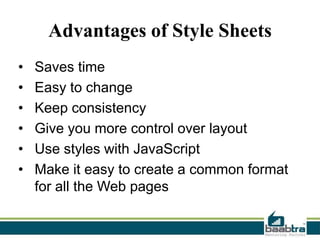 Advantages of Style Sheets
•
•
•
•
•
•

Saves time
Easy to change
Keep consistency
Give you more control over layout
Use styles with JavaScript
Make it easy to create a common format
for all the Web pages

 
