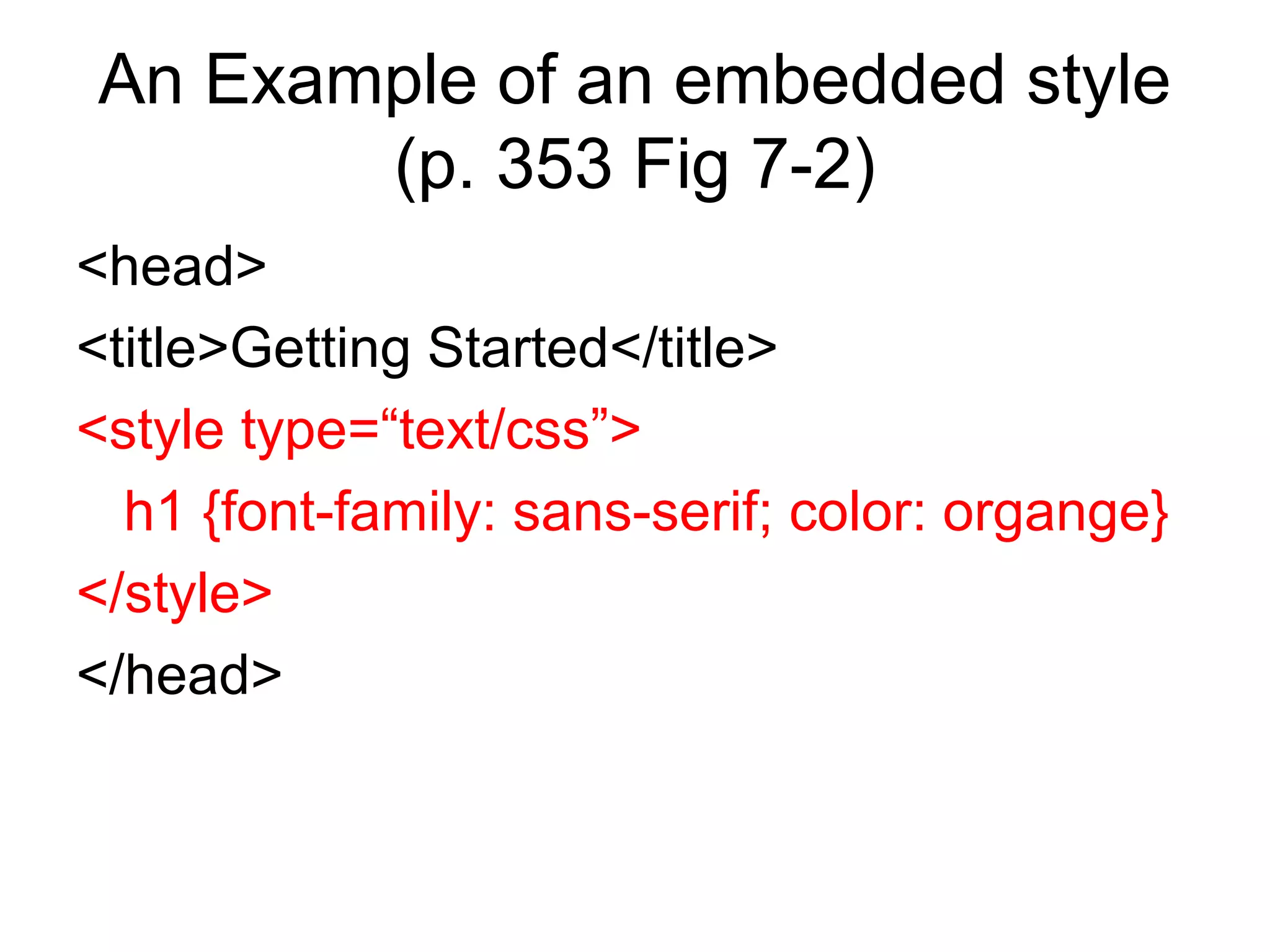An Example of an embedded style
(p. 353 Fig 7-2)
<head>
<title>Getting Started</title>
<style type=“text/css”>
h1 {font-family: sans-serif; color: organge}
</style>
</head>

 