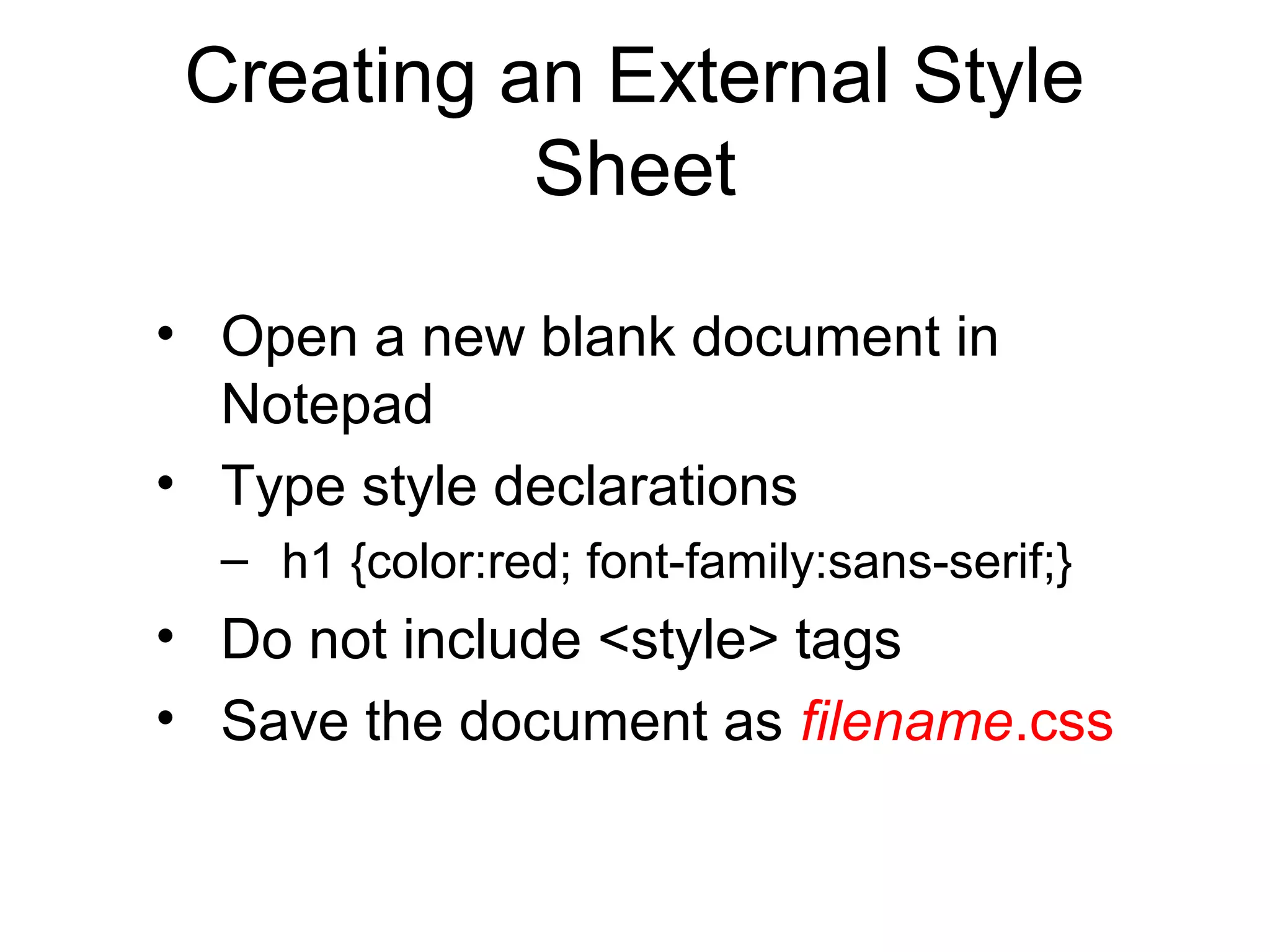 Creating an External Style
Sheet
• Open a new blank document in
Notepad
• Type style declarations
– h1 {color:red; font-family:sans-serif;}

• Do not include <style> tags
• Save the document as filename.css

 