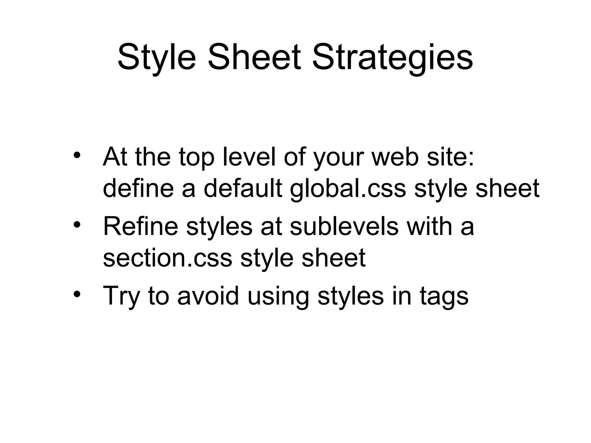 Style Sheet Strategies
• At the top level of your web site:
define a default global.css style sheet
• Refine styles at sublevels with a
section.css style sheet
• Try to avoid using styles in tags

 