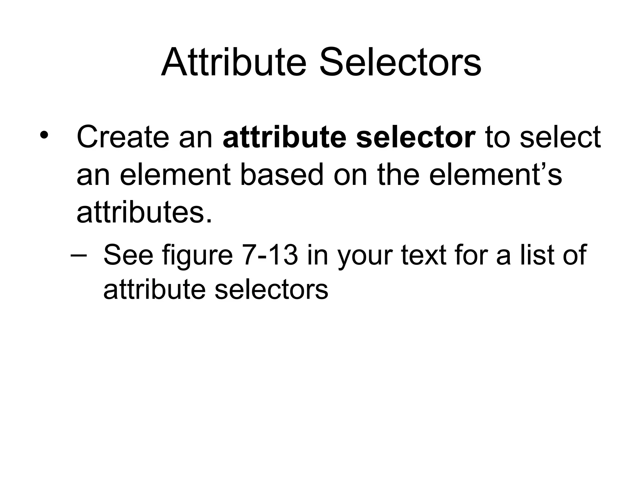 Attribute Selectors
• Create an attribute selector to select
an element based on the element’s
attributes.
– See figure 7-13 in your text for a list of
attribute selectors

 