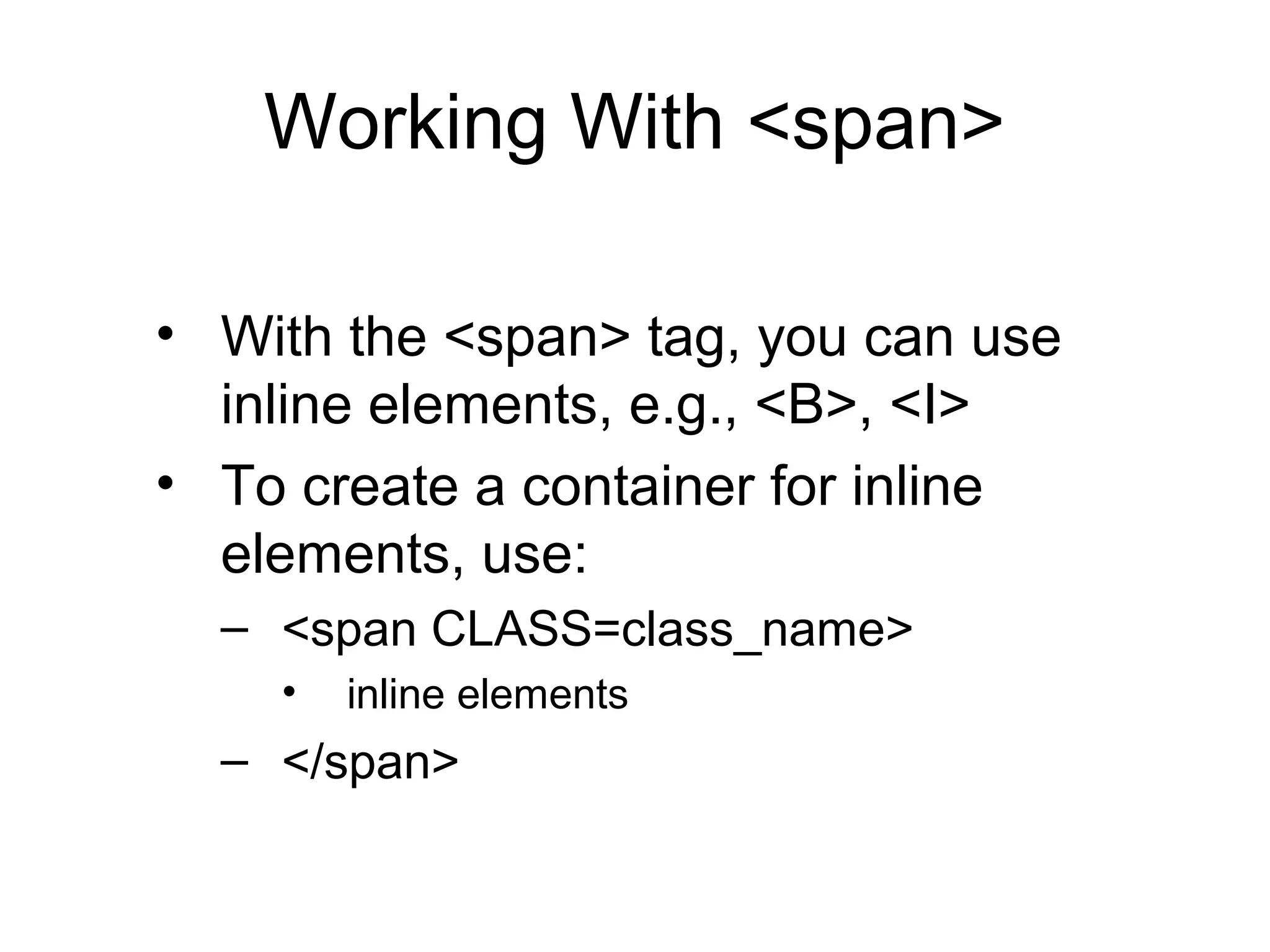 Working With <span>
• With the <span> tag, you can use
inline elements, e.g., <B>, <I>
• To create a container for inline
elements, use:
– <span CLASS=class_name>
•

inline elements

– </span>

 