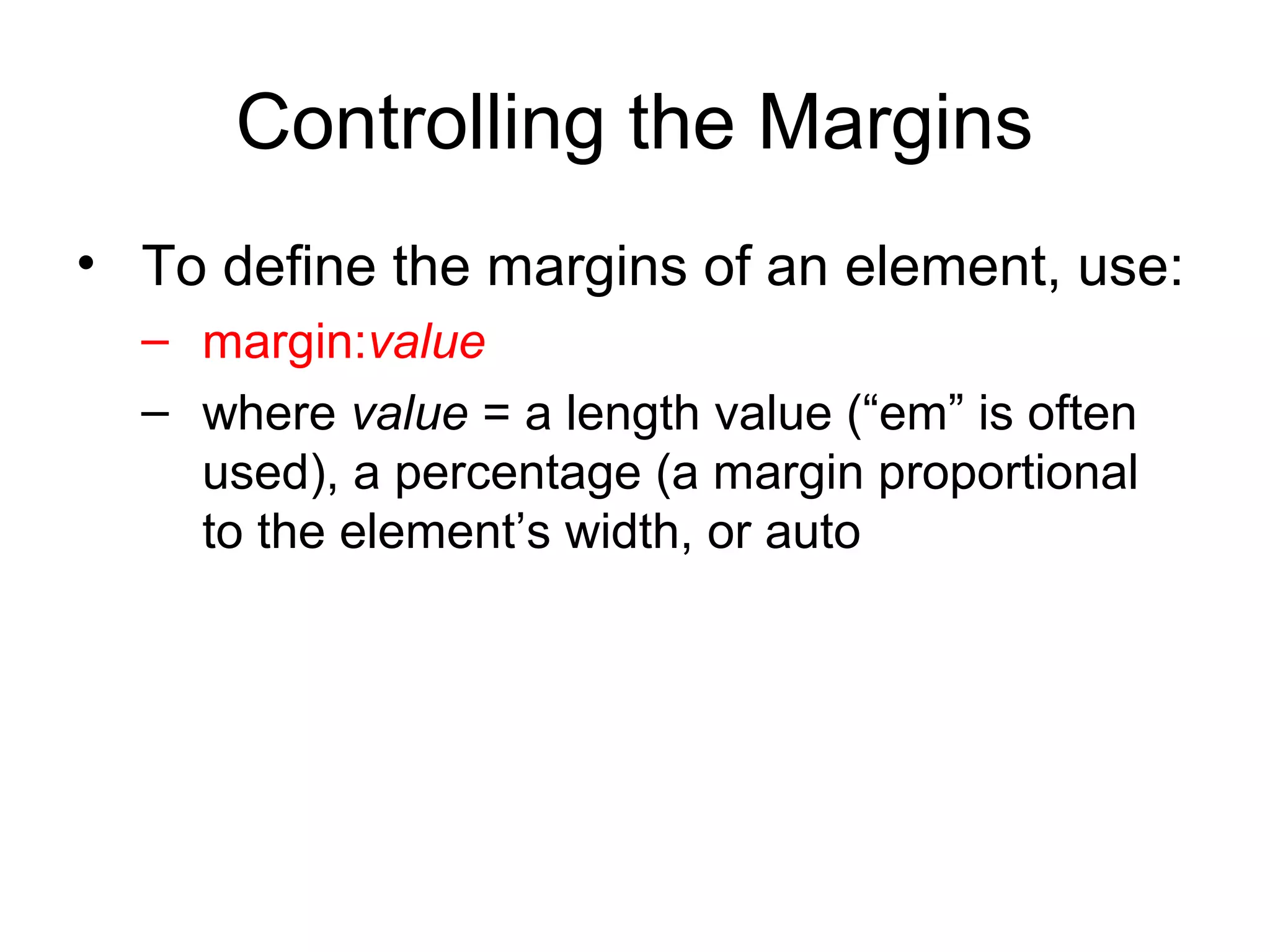 Controlling the Margins
• To define the margins of an element, use:
– margin:value
– where value = a length value (“em” is often
used), a percentage (a margin proportional
to the element’s width, or auto

 