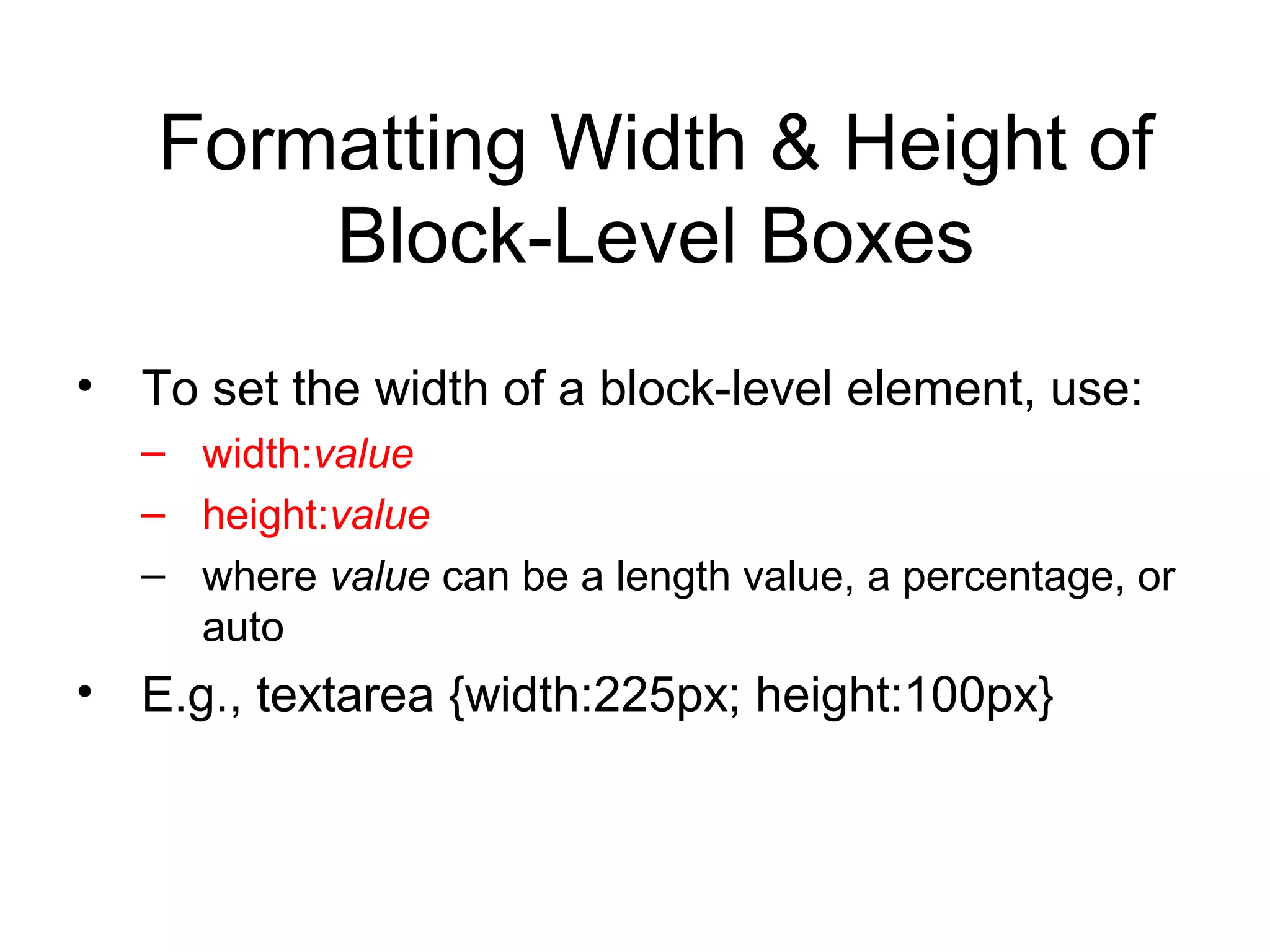 Formatting Width & Height of
Block-Level Boxes
• To set the width of a block-level element, use:
– width:value
– height:value
– where value can be a length value, a percentage, or
auto

• E.g., textarea {width:225px; height:100px}

 