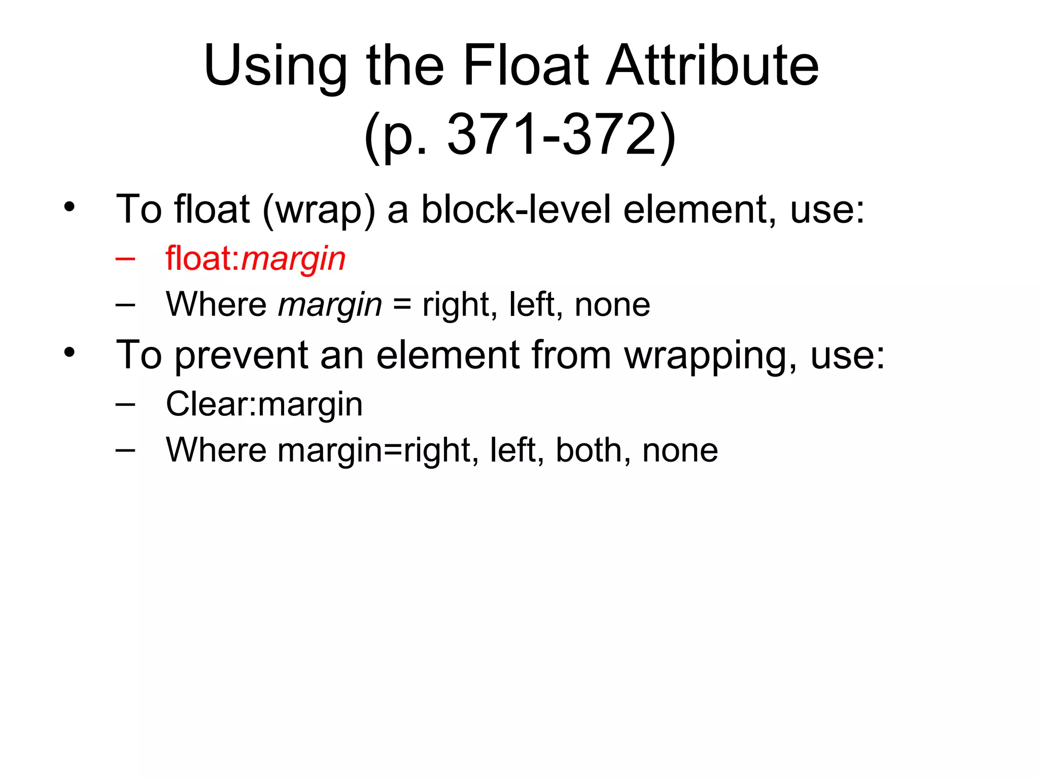 Using the Float Attribute
(p. 371-372)
• To float (wrap) a block-level element, use:
– float:margin
– Where margin = right, left, none

• To prevent an element from wrapping, use:
– Clear:margin
– Where margin=right, left, both, none

 