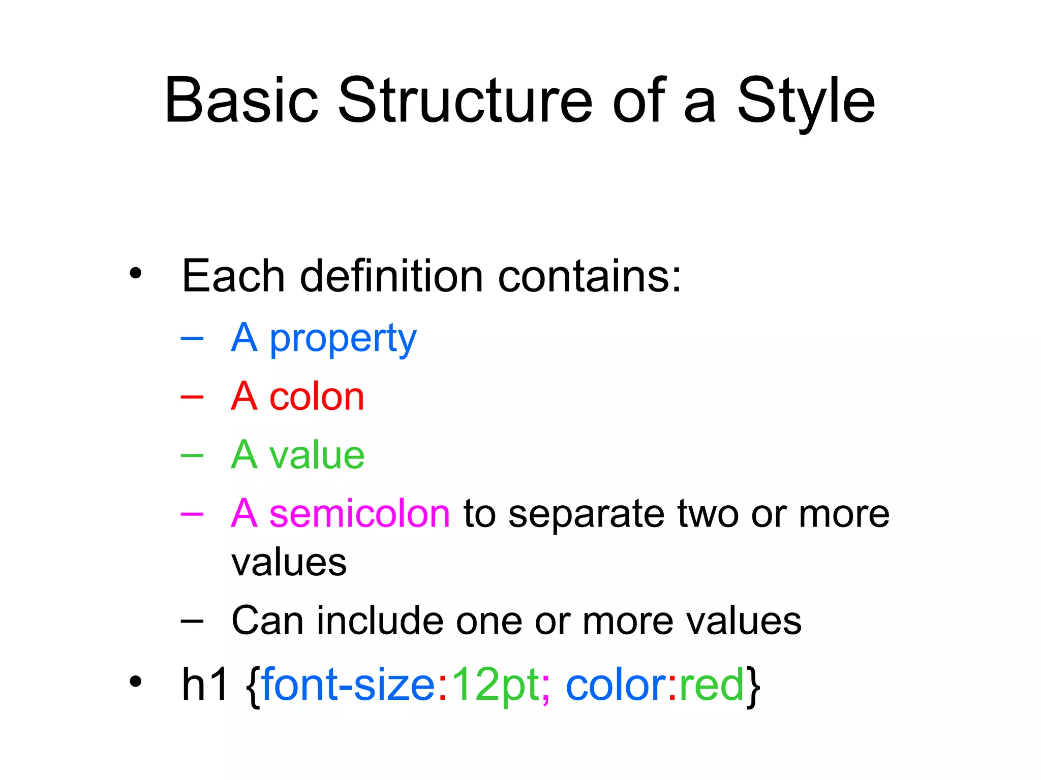 Basic Structure of a Style
• Each definition contains:
–
–
–
–

A property
A colon
A value
A semicolon to separate two or more
values
– Can include one or more values

• h1 {font-size:12pt; color:red}

 