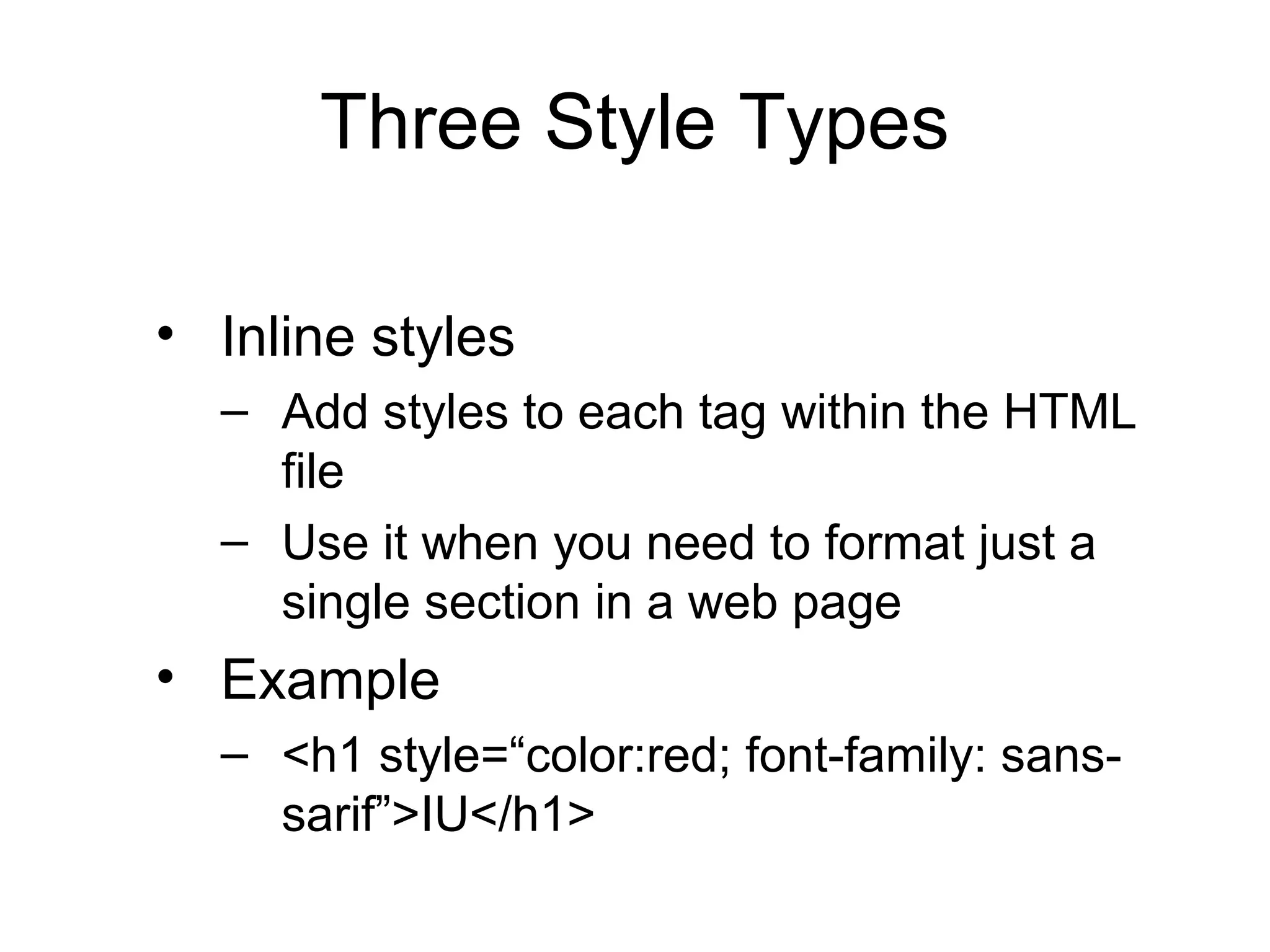 Three Style Types
• Inline styles
– Add styles to each tag within the HTML
file
– Use it when you need to format just a
single section in a web page

• Example
– <h1 style=“color:red; font-family: sanssarif”>IU</h1>

 