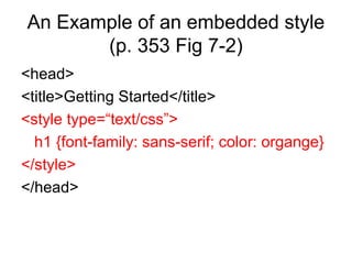 An Example of an embedded style
(p. 353 Fig 7-2)
<head>
<title>Getting Started</title>
<style type=“text/css”>
h1 {font-family: sans-serif; color: organge}
</style>
</head>

 