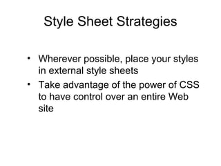 Style Sheet Strategies
• Wherever possible, place your styles
in external style sheets
• Take advantage of the power of CSS
to have control over an entire Web
site

 