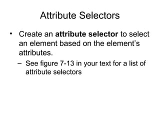 Attribute Selectors
• Create an attribute selector to select
an element based on the element’s
attributes.
– See figure 7-13 in your text for a list of
attribute selectors

 