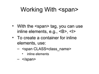 Working With <span>
• With the <span> tag, you can use
inline elements, e.g., <B>, <I>
• To create a container for inline
elements, use:
– <span CLASS=class_name>
•

inline elements

– </span>

 