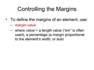Controlling the Margins
• To define the margins of an element, use:
– margin:value
– where value = a length value (“em” is often
used), a percentage (a margin proportional
to the element’s width, or auto

 
