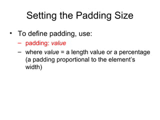 Setting the Padding Size
• To define padding, use:
– padding: value
– where value = a length value or a percentage
(a padding proportional to the element’s
width)

 