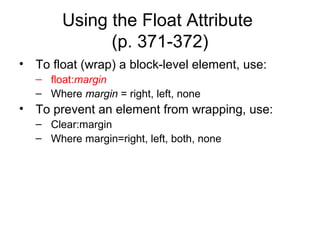 Using the Float Attribute
(p. 371-372)
• To float (wrap) a block-level element, use:
– float:margin
– Where margin = right, left, none

• To prevent an element from wrapping, use:
– Clear:margin
– Where margin=right, left, both, none

 
