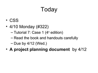 Today
• CSS
• 4/10 Monday (#322)
– Tutorial 7: Case 1 (4th edition)
– Read the book and handouts carefully
– Due by 4/12 (Wed.)

• A project planning document by 4/12

 
