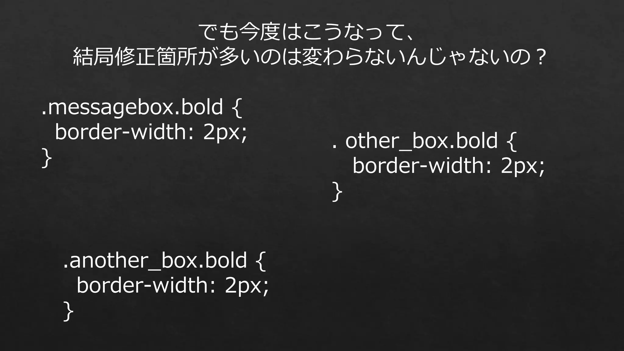でも今度はこうなって、
結局修正箇所が多いのは変わらないんじゃないの？
.messagebox.bold {
border-width: 2px;
}

.another_box.bold {
border-width: 2px;
}

. other_box.bold {
border-width: 2px;
}

 
