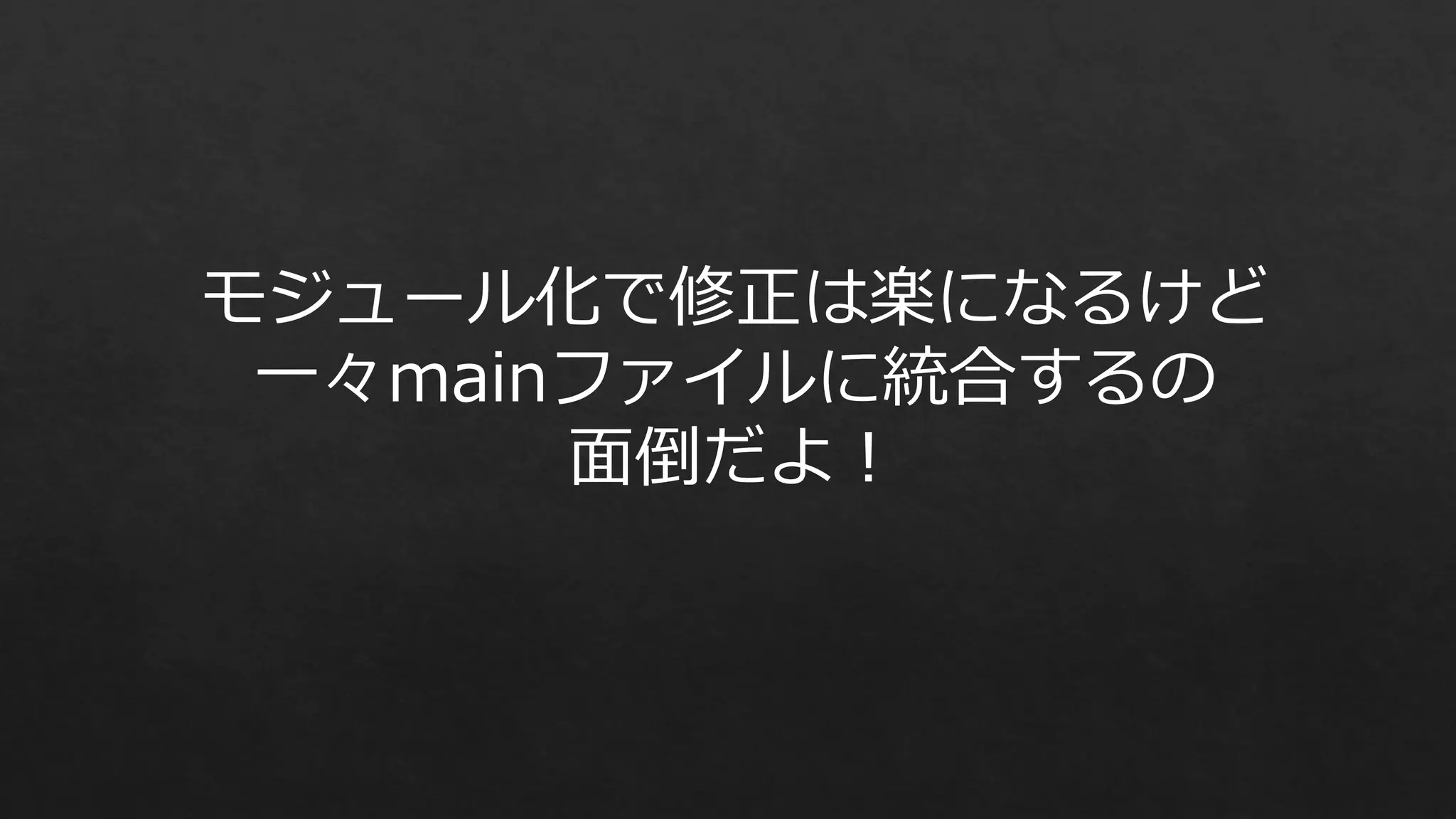 モジュール化で修正は楽になるけど
一々mainファイルに統合するの
面倒だよ！

 