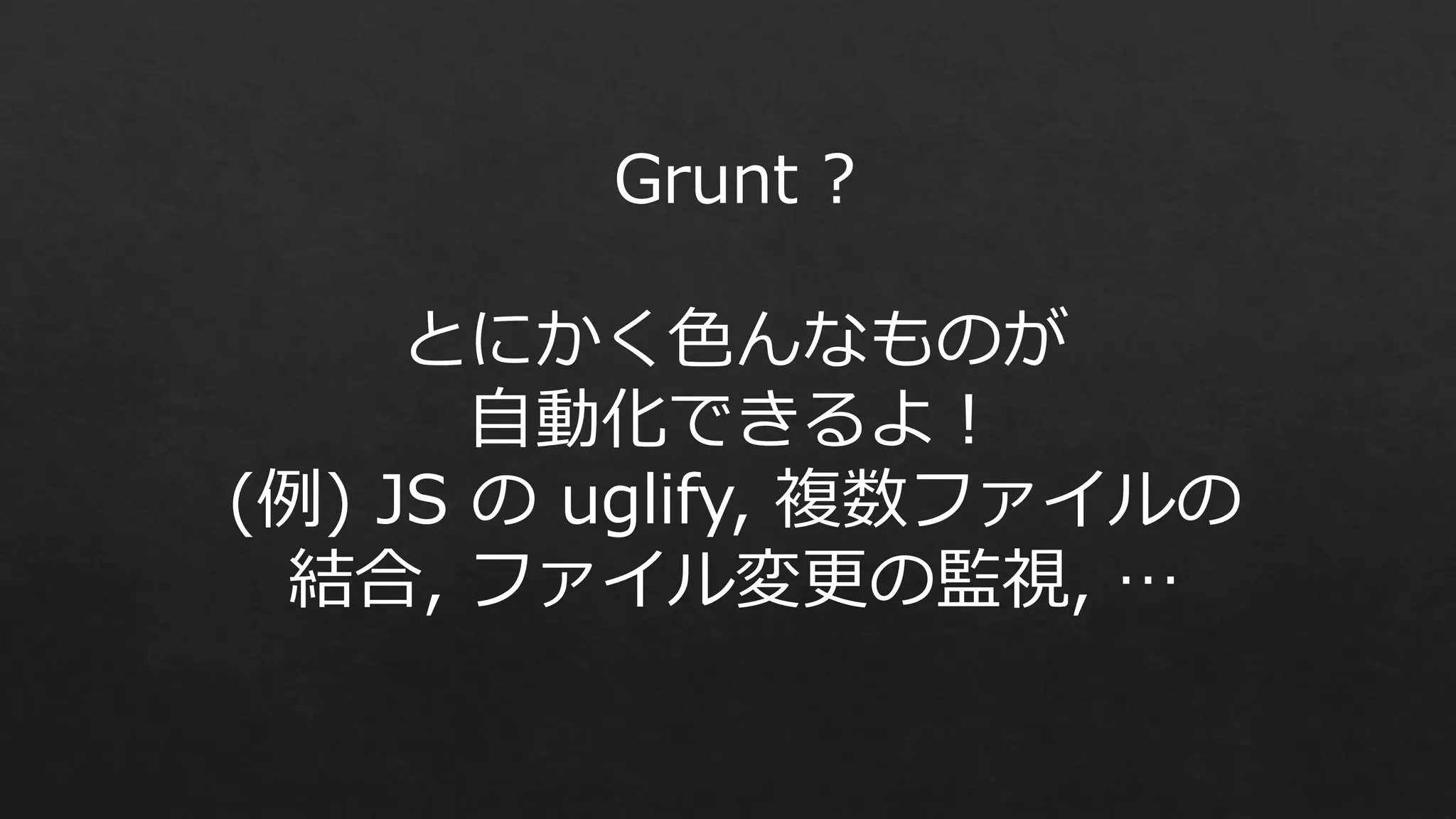 Grunt ?

とにかく色んなものが
自動化できるよ！
(例) JS の uglify, 複数ファイルの
結合, ファイル変更の監視, …

 