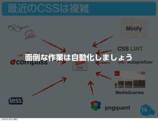 16
最近のCSSは複雑
CSS LINT
Autopreﬁxer
MediaQueries
Minify
pngquant
面倒な作業は自動化しましょう
14年3月15日土曜日
 