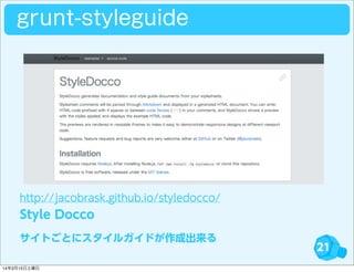 21
http://jacobrask.github.io/styledocco/
Style Docco
サイトごとにスタイルガイドが作成出来る
grunt-styleguide
14年3月15日土曜日
 