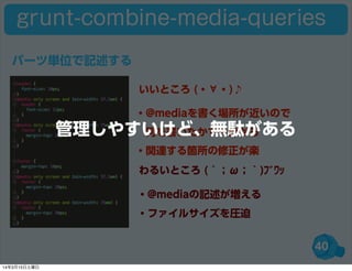 40
パーツ単位で記述する
grunt-combine-media-queries
・@mediaを書く場所が近いので
 何を書いたかすぐ分かる
・関連する箇所の修正が楽
・@mediaの記述が増える
・ファイルサイズを圧迫
いいところ (・∀・)♪
わるいところ (´；ω；｀)ﾌﾞﾜｯ
管理しやすいけど、無駄がある
14年3月15日土曜日
 