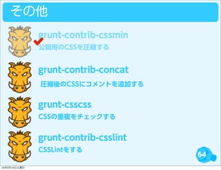 64
その他
公開用のCSSを圧縮する
grunt-contrib-cssmin
grunt-contrib-concat
CSSの重複をチェックする
grunt-csscss
CSSLintをする
grunt-contrib-csslint
圧縮後のCSSにコメントを追加する
14年3月15日土曜日
 