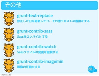 68
その他
修正した日を更新したり、その他テキストの置換をする
grunt-text-replace
Sassをコンパイル する
grunt-contrib-sass
Sassファイルの変更を監視する
grunt-contrib-watch
画像の圧縮をする
grunt-contrib-imagemin
14年3月15日土曜日
 