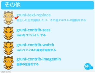 69
その他
修正した日を更新したり、その他テキストの置換をする
grunt-text-replace
Sassをコンパイル する
grunt-contrib-sass
Sassファイルの変更を監視する
grunt-contrib-watch
画像の圧縮をする
grunt-contrib-imagemin
14年3月15日土曜日
 
