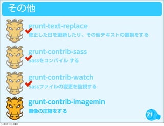 71
その他
修正した日を更新したり、その他テキストの置換をする
grunt-text-replace
Sassをコンパイル する
grunt-contrib-sass
Sassファイルの変更を監視する
grunt-contrib-watch
画像の圧縮をする
grunt-contrib-imagemin
14年3月15日土曜日
 
