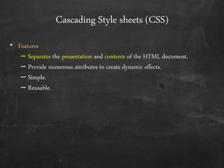 Cascading Style sheets (CSS)
• Features
– Separates the presentation and contents of the HTML document.
– Provide numerous attributes to create dynamic effects.
– Simple.
– Reusable.
3
 