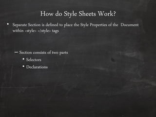 How do Style Sheets Work?
• Separate Section is defined to place the Style Properties of the Document
within <style> </style> tags
– Section consists of two parts
• Selectors
• Declarations
 