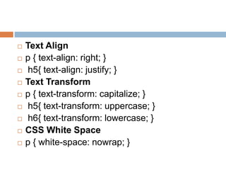  Text Align
 p { text-align: right; }
 h5{ text-align: justify; }
 Text Transform
 p { text-transform: capitalize; }
 h5{ text-transform: uppercase; }
 h6{ text-transform: lowercase; }
 CSS White Space
 p { white-space: nowrap; }
 