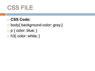 CSS FILE
 CSS Code:
 body{ background-color: gray;}
 p { color: blue; }
 h3{ color: white; }
 