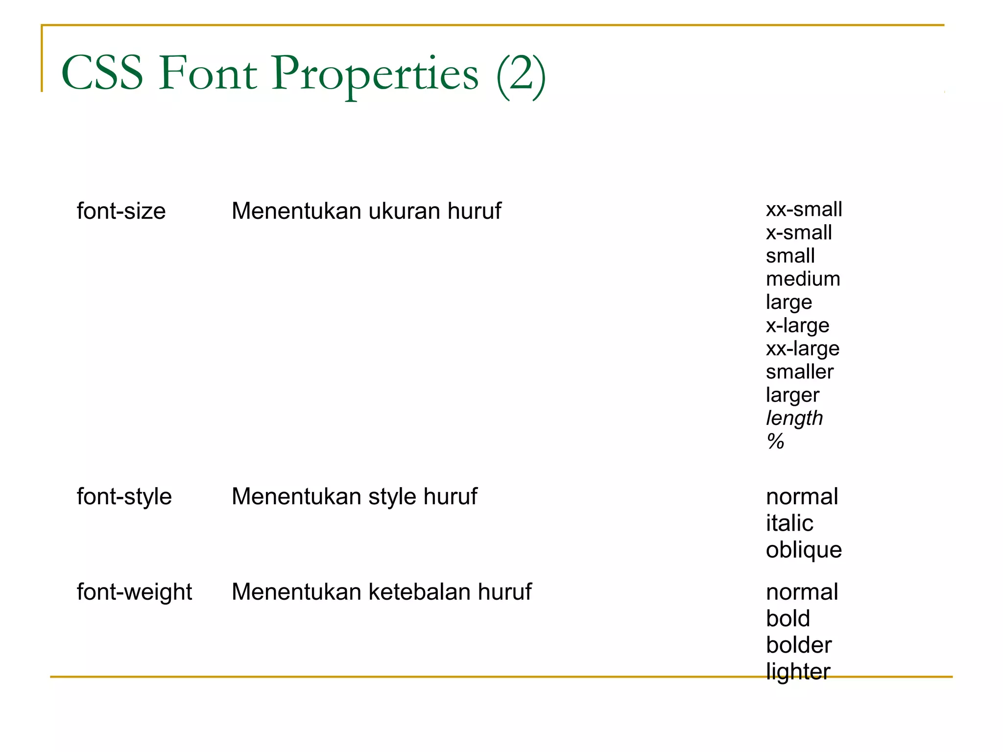 CSS Font Properties (2) 
font-size Menentukan ukuran huruf xx-small 
x-small 
small 
medium 
large 
x-large 
xx-large 
smaller 
larger 
length 
% 
font-style Menentukan style huruf normal 
italic 
oblique 
font-weight Menentukan ketebalan huruf normal 
bold 
bolder 
lighter 
 
