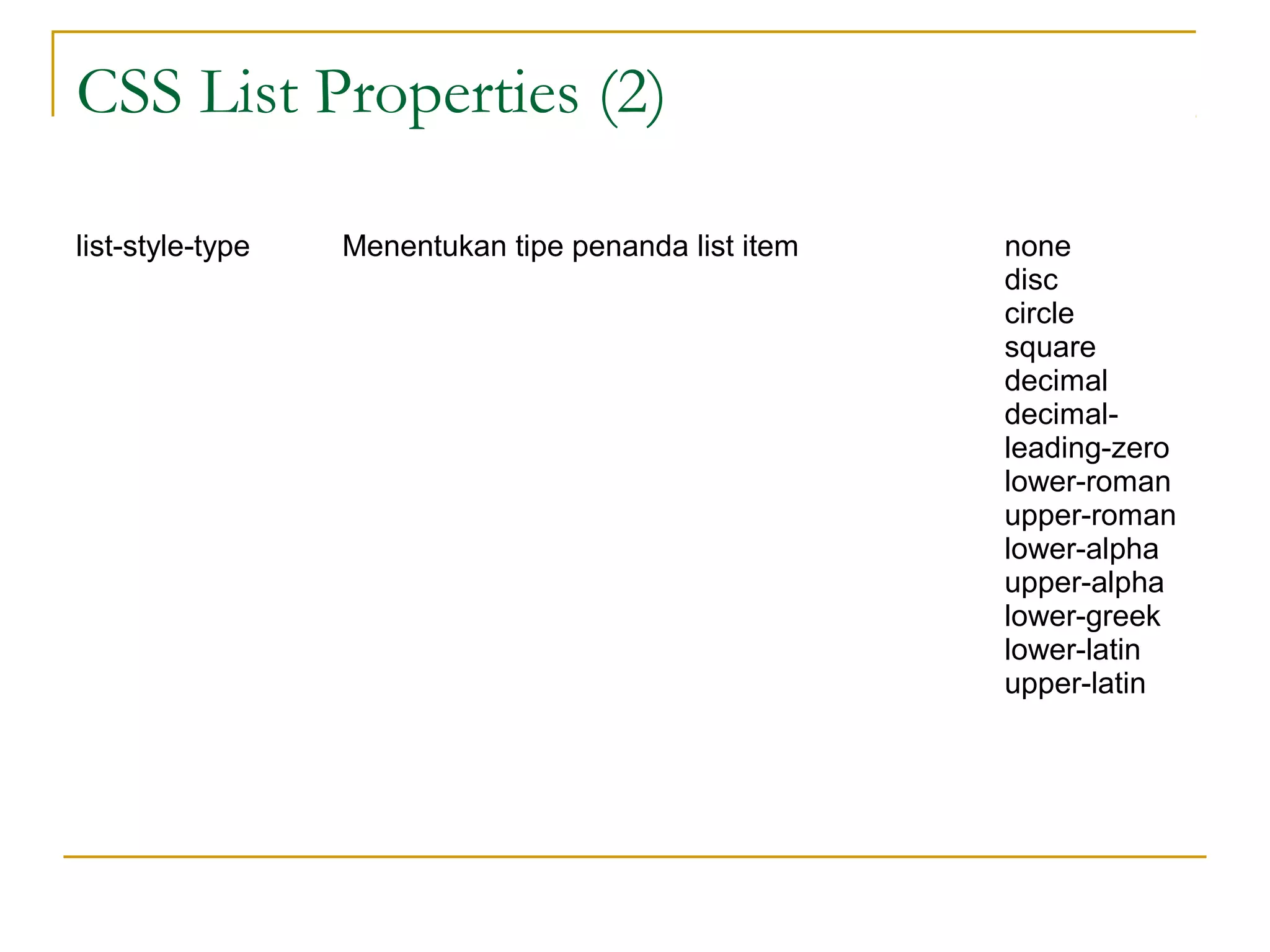 CSS List Properties (2) 
list-style-type Menentukan tipe penanda list item none 
disc 
circle 
square 
decimal 
decimal-leading- 
zero 
lower-roman 
upper-roman 
lower-alpha 
upper-alpha 
lower-greek 
lower-latin 
upper-latin 
