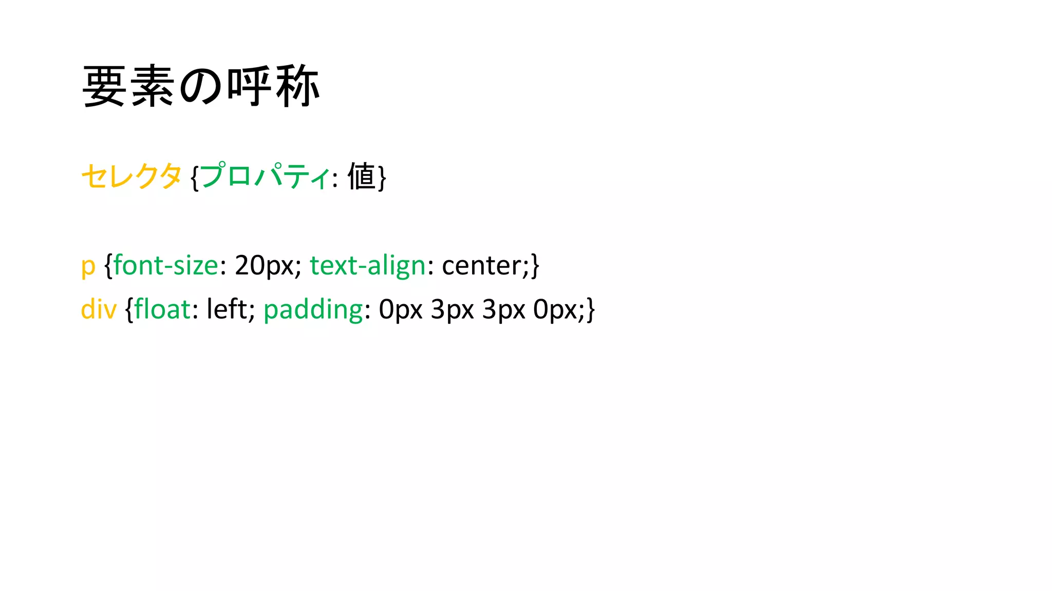 要素の呼称 
セレクタ{プロパティ: 値} 
p {font-size: 20px; text-align: center;} 
div {float: left; padding: 0px 3px 3px 0px;} 
 
