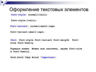 Оформление текстовых элементов 
font-style: normal|italic 
font-style:italic; 
font-variant: normal|small-caps 
font-variant:small-caps; 
font: font-style font-variant font-weigth font-size 
font-family 
Порядок важен. Можно все опустить, кроме font-size 
и font-family. 
font:bold 10px Arial !important; 
 