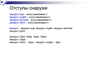Отступы снаружи 
margin-top: auto|величина|% 
margin-right: auto|величина|% 
margin-bottom: auto|величина|% 
margin-left: auto|величина|% 
margin: margin-top margin-right margin-bottom 
margin-left 
margin:10px 20px 20px 30px; 
margin:15px; 
margin-left: 10px; margin-right: 5px; 
 
