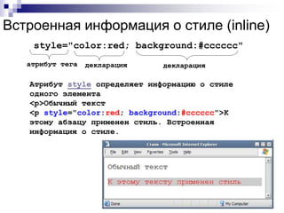 Встроенная информация о стиле (inline) 
style="color:red; background:#cccccc" 
атрибут тега декларация декларация 
Атрибут style определяет информацию о стиле 
одного элемента 
<p>Обычный текст 
<p style="color:red; background:#cccccc">К 
этому абзацу применен стиль. Встроенная 
информация о стиле. 
 