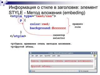 Информация о стиле в заголовке: элемент 
STYLE - Метод вложения (embeding) 
<style type="text/css"> 
p { 
color:red; 
background:#cccccc 
} 
</style> 
селектор 
selector 
<p>Здесь применен стиль методом вложения. 
<p>Другой абзац. 
правило 
rule 
 