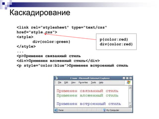 Каскадирование 
<link rel="stylesheet" type="text/css" 
href="style.css"> 
<style> 
div{color:green} 
p{color:red} 
div{color:red} 
</style> 
... 
<p>Применен связанный стиль 
<div>Применен вложенный стиль</div> 
<p style="color:blue">Применен встроенный стиль 
 