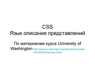 CSS 
Язык описания представлений 
По материалам курса University of 
Washington http://www.cs.washington.edu/education/courses 
/cse190m/07sp/index.shtml 
 