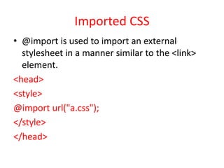 Imported CSS
• @import is used to import an external
stylesheet in a manner similar to the <link>
element.
<head>
<style>
@import url("a.css");
</style>
</head>
 