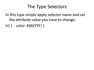 The Type Selectors
In this type simply apply selector name and set
the attribute value you have to change.
h1 { color: #36CFFF; }
 