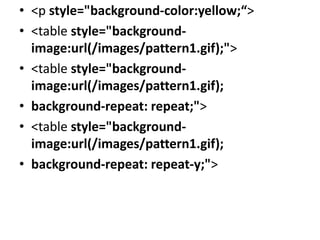 • <p style="background-color:yellow;“>
• <table style="background-
image:url(/images/pattern1.gif);">
• <table style="background-
image:url(/images/pattern1.gif);
• background-repeat: repeat;">
• <table style="background-
image:url(/images/pattern1.gif);
• background-repeat: repeat-y;">
 