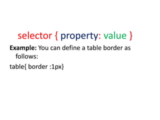 selector { property: value }
Example: You can define a table border as
follows:
table{ border :1px}
 
