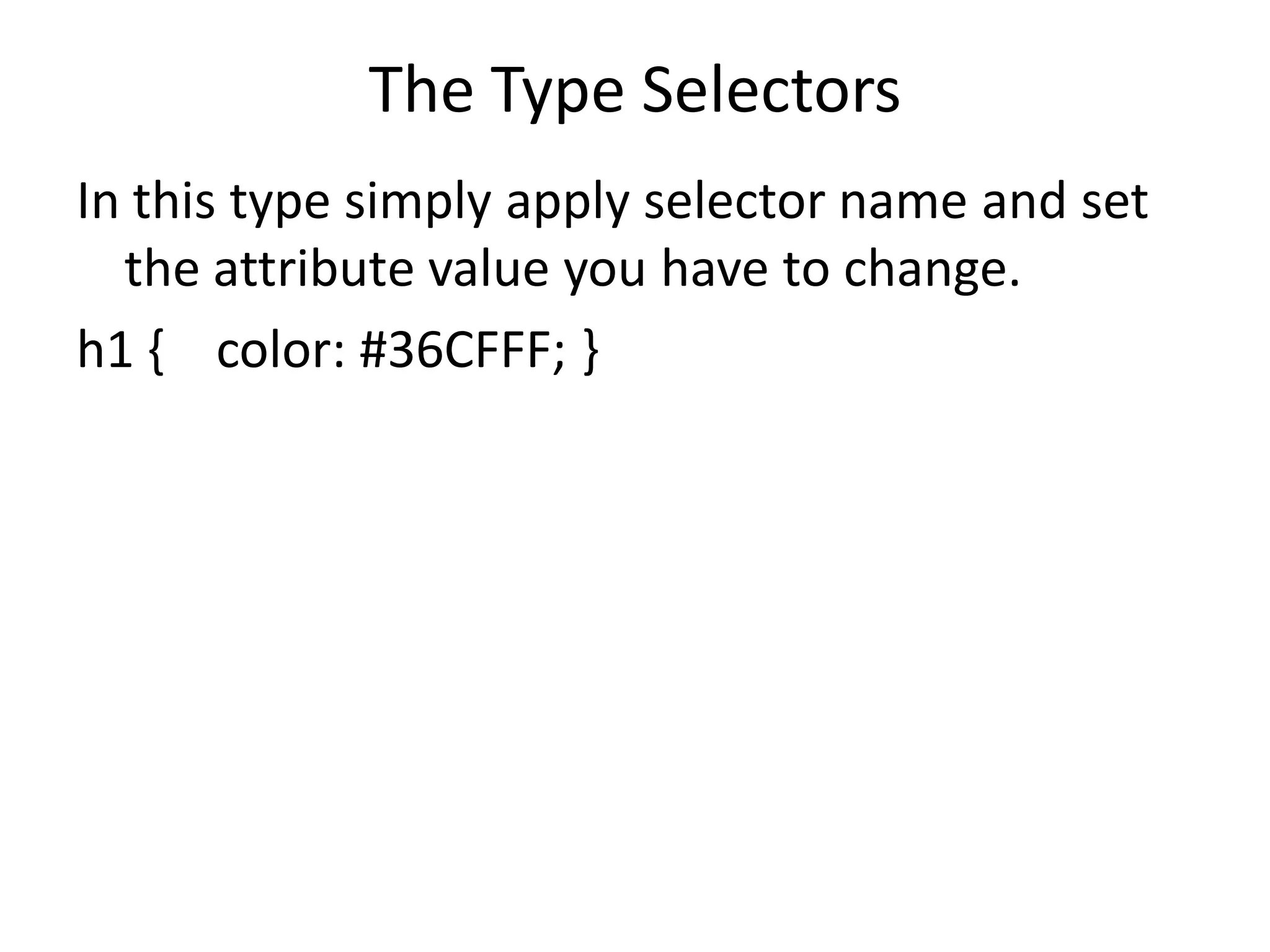 The Type Selectors
In this type simply apply selector name and set
the attribute value you have to change.
h1 { color: #36CFFF; }
 