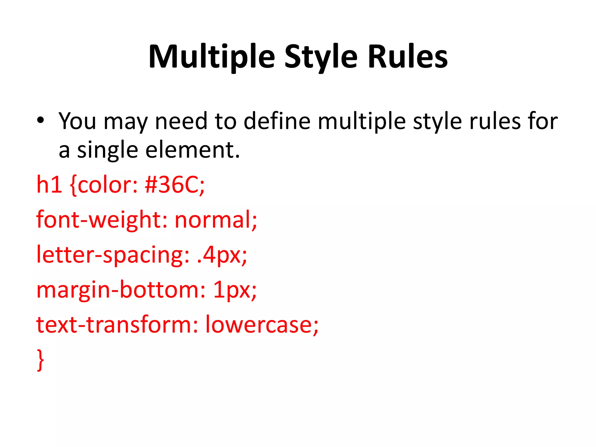 Multiple Style Rules
• You may need to define multiple style rules for
a single element.
h1 {color: #36C;
font-weight: normal;
letter-spacing: .4px;
margin-bottom: 1px;
text-transform: lowercase;
}
 