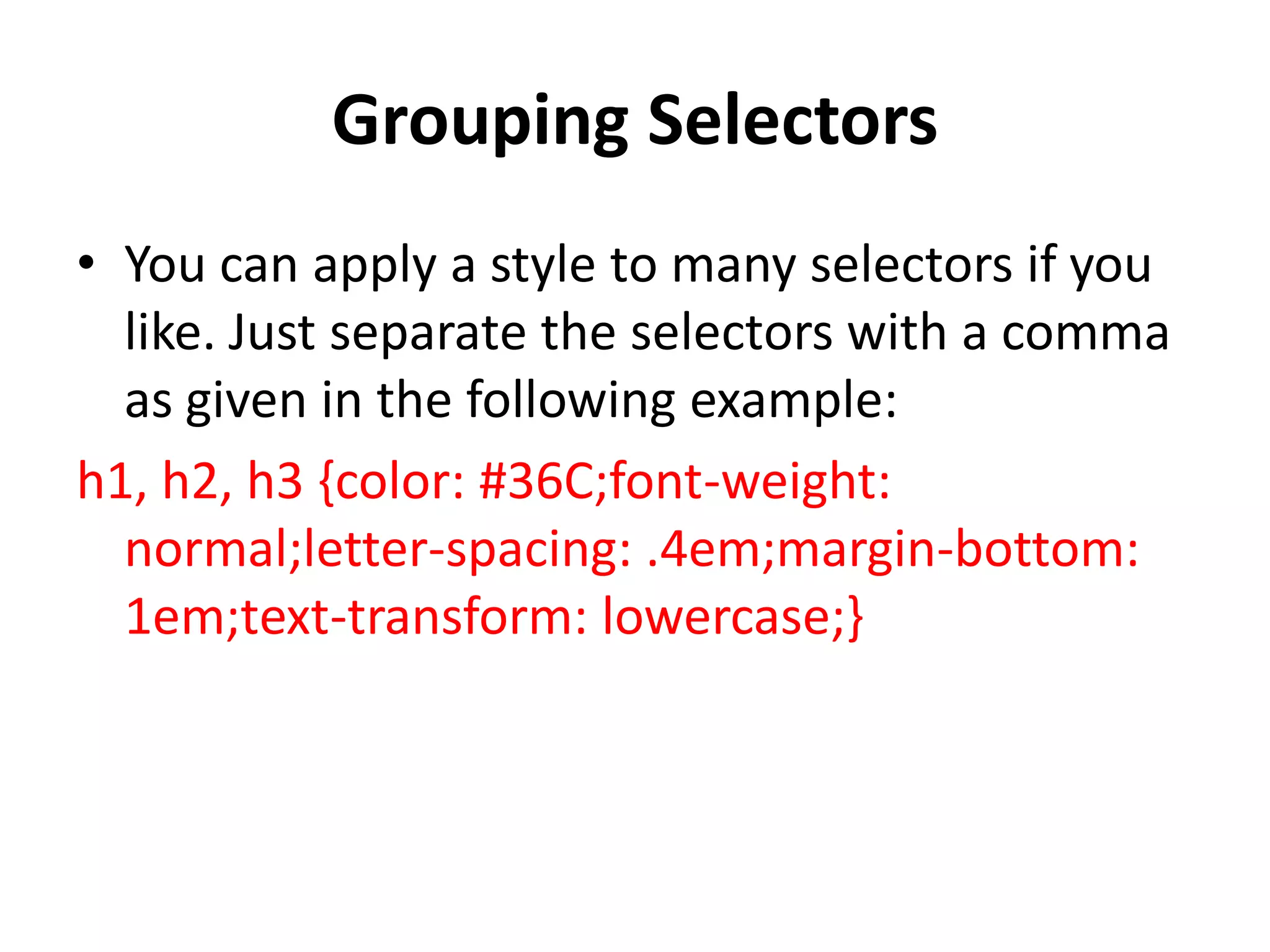 Grouping Selectors
• You can apply a style to many selectors if you
like. Just separate the selectors with a comma
as given in the following example:
h1, h2, h3 {color: #36C;font-weight:
normal;letter-spacing: .4em;margin-bottom:
1em;text-transform: lowercase;}
 