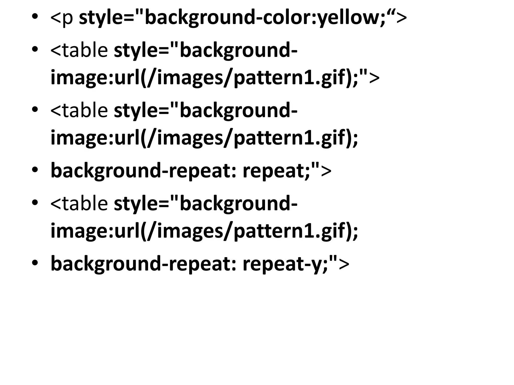 • <p style="background-color:yellow;“>
• <table style="background-
image:url(/images/pattern1.gif);">
• <table style="background-
image:url(/images/pattern1.gif);
• background-repeat: repeat;">
• <table style="background-
image:url(/images/pattern1.gif);
• background-repeat: repeat-y;">
 